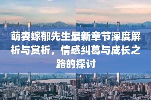 萌妻嫁郁先生最新章节深度解析与赏析，情感纠葛与成长之路的探讨