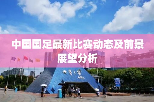 中国国足最新比赛动态及前景展望分析