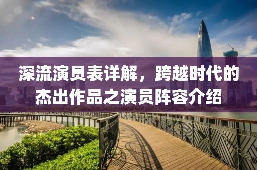 深流演员表详解，跨越时代的杰出作品之演员阵容介绍