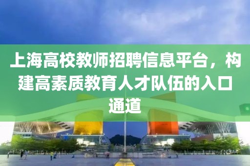 上海高校教师招聘信息平台，构建高素质教育人才队伍的入口通道