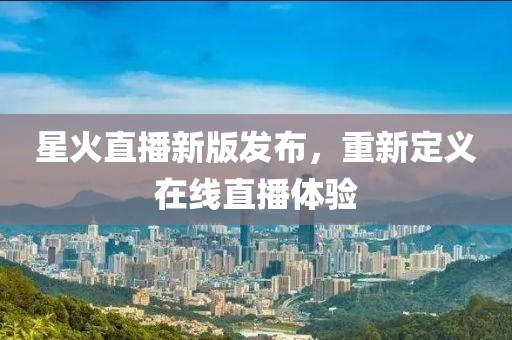 星火直播新版发布，重新定义在线直播体验