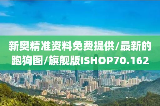 新奥精准资料免费提供/最新的跑狗图/旗舰版ISHOP70.162