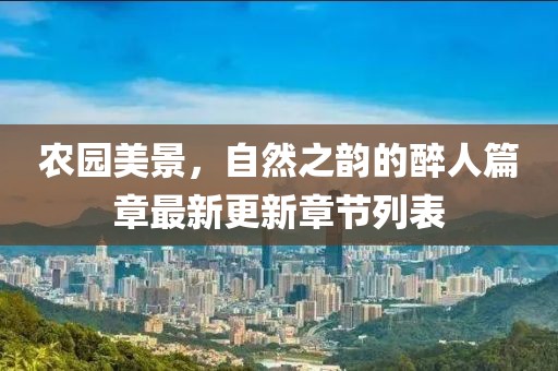 农园美景，自然之韵的醉人篇章最新更新章节列表