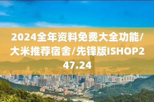 2024全年资料免费大全功能/大米推荐宿舍/先锋版ISHOP247.24