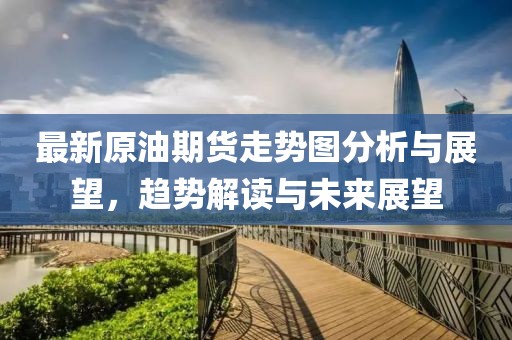 最新原油期货走势图分析与展望，趋势解读与未来展望