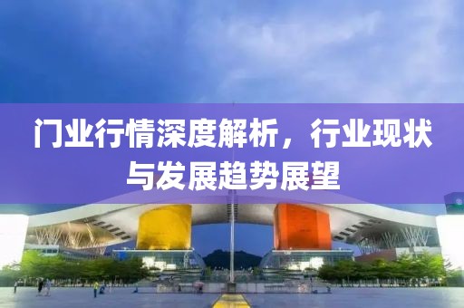 门业行情深度解析，行业现状与发展趋势展望