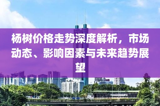 杨树价格走势深度解析，市场动态、影响因素与未来趋势展望