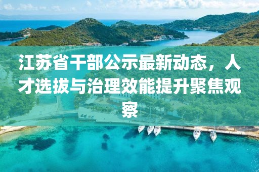 江苏省干部公示最新动态，人才选拔与治理效能提升聚焦观察