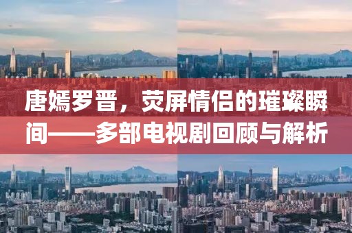唐嫣罗晋，荧屏情侣的璀璨瞬间——多部电视剧回顾与解析