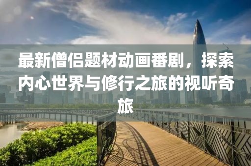 最新僧侣题材动画番剧，探索内心世界与修行之旅的视听奇旅