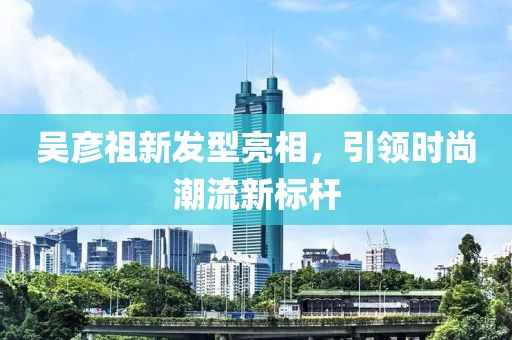 吴彦祖新发型亮相，引领时尚潮流新标杆