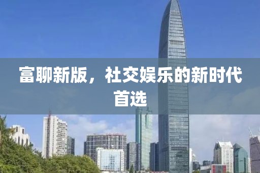 富聊新版，社交娱乐的新时代首选