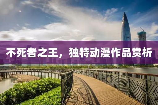 不死者之王，独特动漫作品赏析