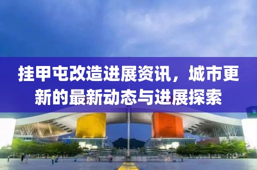 挂甲屯改造进展资讯，城市更新的最新动态与进展探索