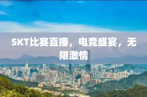 SKT比赛直播，电竞盛宴，无限激情