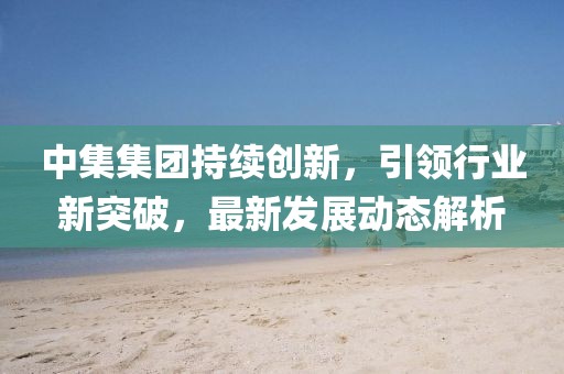 中集集团持续创新，引领行业新突破，最新发展动态解析