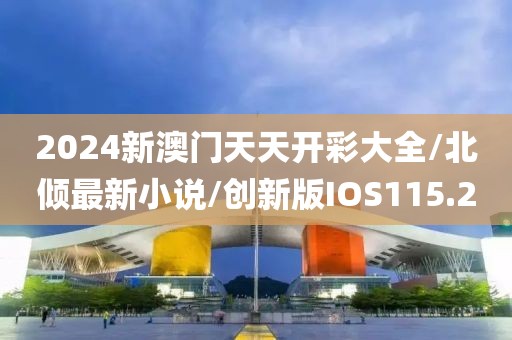 2024新澳门天天开彩大全/北倾最新小说/创新版IOS115.2