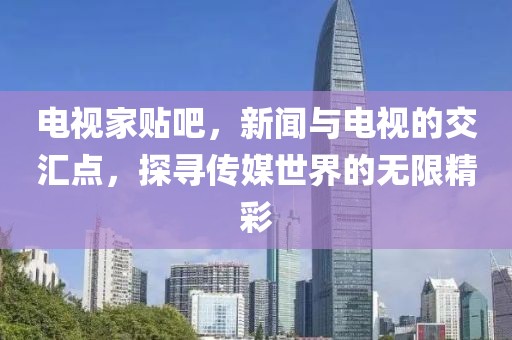 电视家贴吧，新闻与电视的交汇点，探寻传媒世界的无限精彩