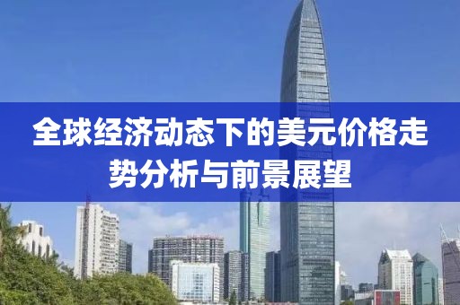 全球经济动态下的美元价格走势分析与前景展望