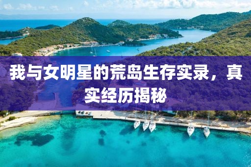 我与女明星的荒岛生存实录，真实经历揭秘