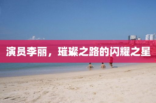 演员李丽，璀璨之路的闪耀之星