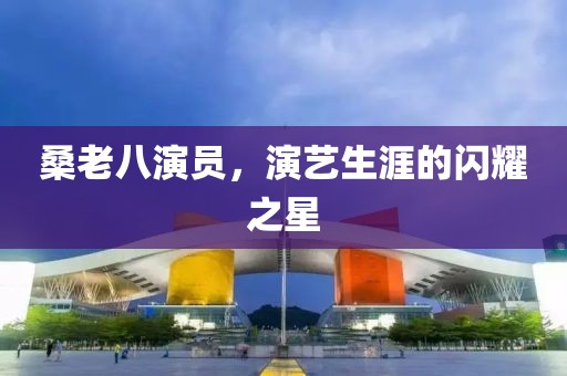 桑老八演员，演艺生涯的闪耀之星
