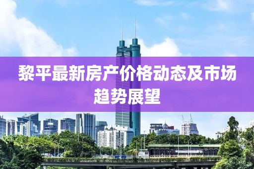 黎平最新房产价格动态及市场趋势展望