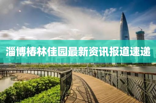 淄博椿林佳园最新资讯报道速递