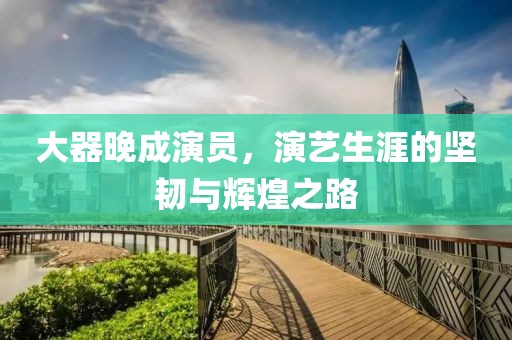 大器晚成演员，演艺生涯的坚韧与辉煌之路