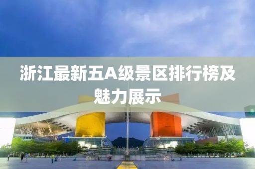 浙江最新五A级景区排行榜及魅力展示