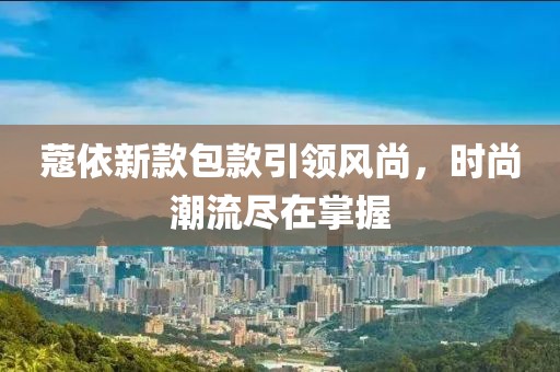 蔻依新款包款引领风尚，时尚潮流尽在掌握