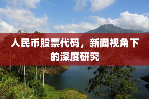 人民币股票代码，新闻视角下的深度研究
