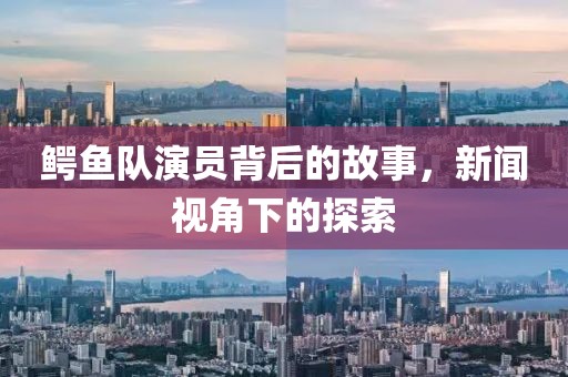 鳄鱼队演员背后的故事，新闻视角下的探索