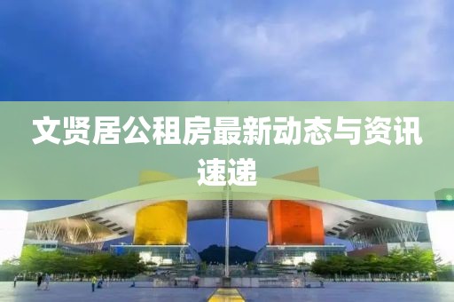 文贤居公租房最新动态与资讯速递