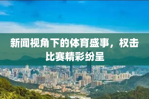新闻视角下的体育盛事，权击比赛精彩纷呈