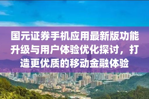 国元证券手机应用最新版功能升级与用户体验优化探讨，打造更优质的移动金融体验