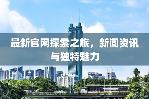 最新官网探索之旅，新闻资讯与独特魅力