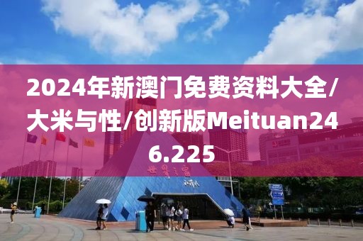 2024年新澳门免费资料大全/大米与性/创新版Meituan246.225