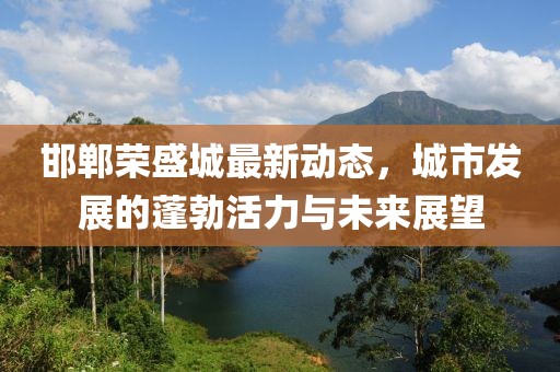 邯郸荣盛城最新动态，城市发展的蓬勃活力与未来展望