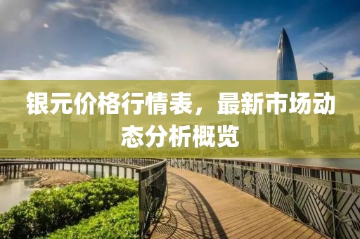银元价格行情表，最新市场动态分析概览