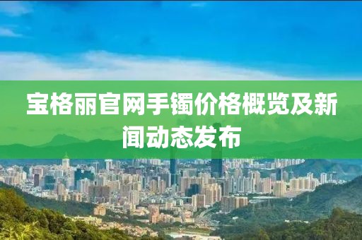 宝格丽官网手镯价格概览及新闻动态发布