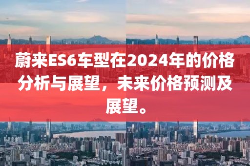 蔚来ES6车型在2024年的价格分析与展望，未来价格预测及展望。