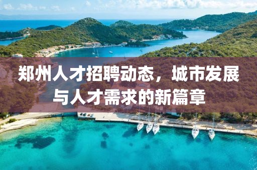 郑州人才招聘动态，城市发展与人才需求的新篇章
