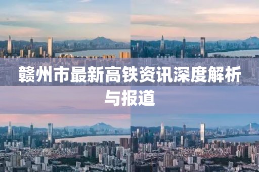 赣州市最新高铁资讯深度解析与报道
