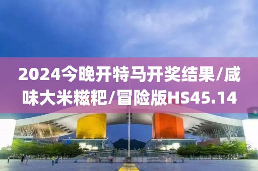 2024今晚开特马开奖结果/咸味大米糍粑/冒险版HS45.14