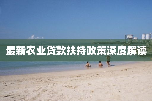 最新农业贷款扶持政策深度解读
