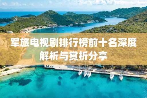 军旅电视剧排行榜前十名深度解析与赏析分享
