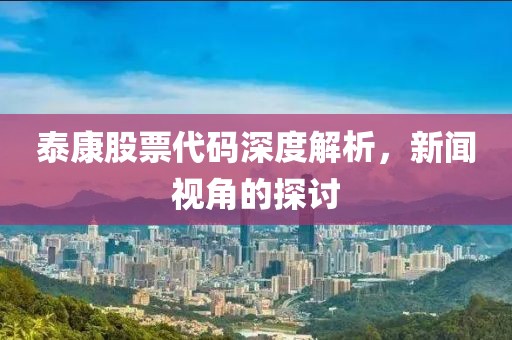 泰康股票代码深度解析，新闻视角的探讨