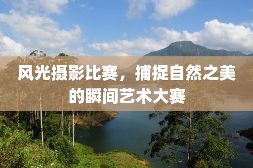 风光摄影比赛，捕捉自然之美的瞬间艺术大赛