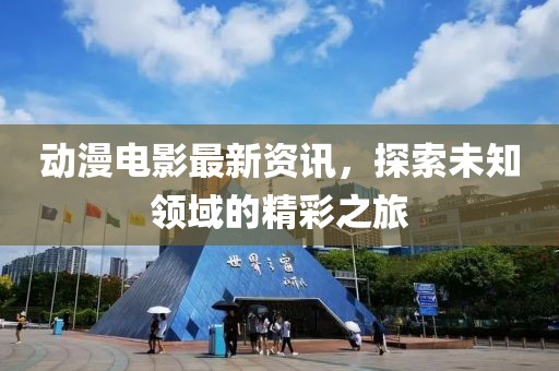 动漫电影最新资讯，探索未知领域的精彩之旅